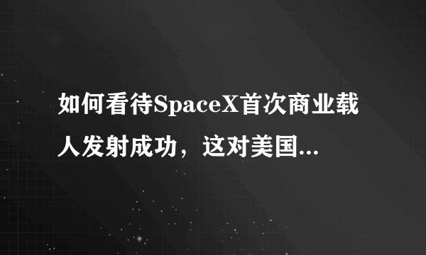 如何看待SpaceX首次商业载人发射成功，这对美国和人类的航天事业意味着什么？
