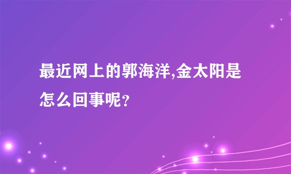 最近网上的郭海洋,金太阳是怎么回事呢？