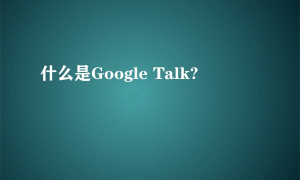 什么是Google Talk?