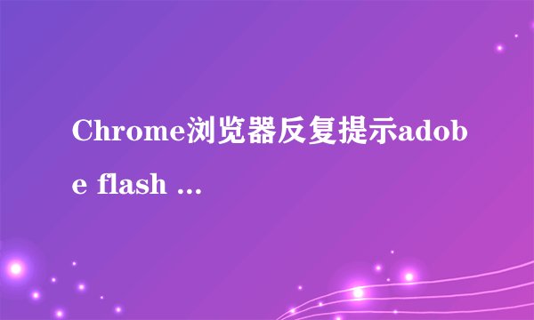 Chrome浏览器反复提示adobe flash player已过期该怎么处理