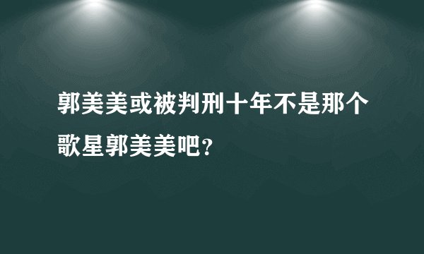 郭美美或被判刑十年不是那个歌星郭美美吧？