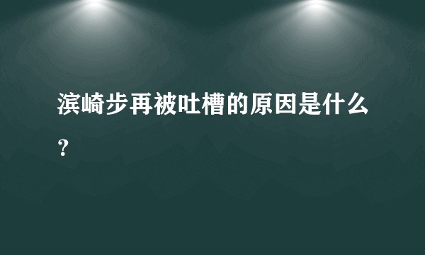滨崎步再被吐槽的原因是什么？