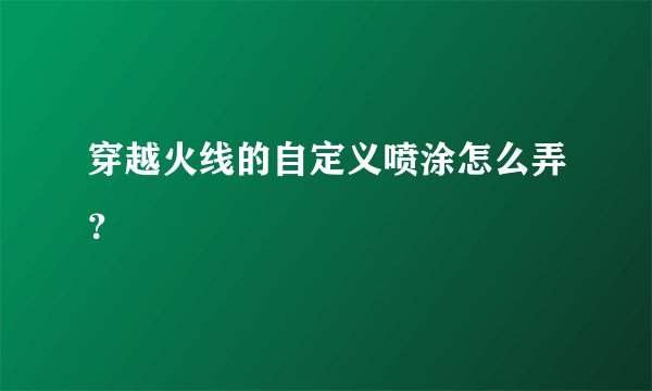 穿越火线的自定义喷涂怎么弄？