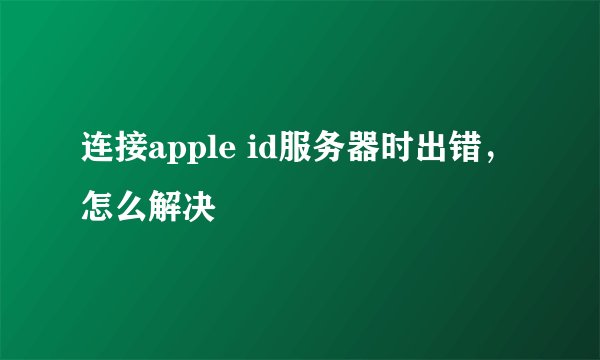 连接apple id服务器时出错，怎么解决