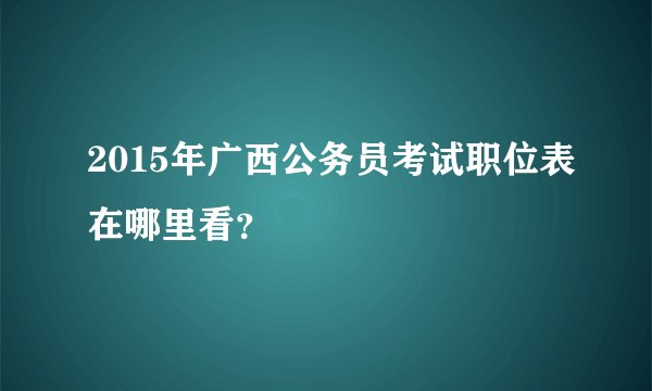 2015年广西公务员考试职位表在哪里看？