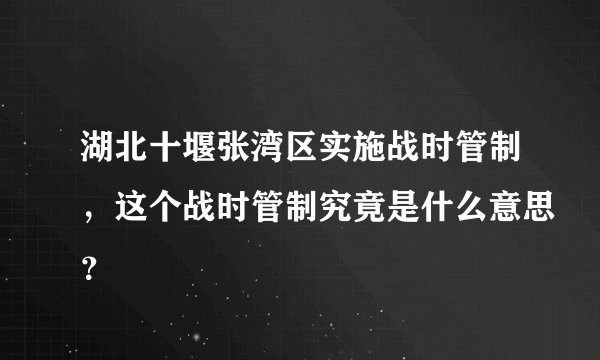 湖北十堰张湾区实施战时管制，这个战时管制究竟是什么意思？