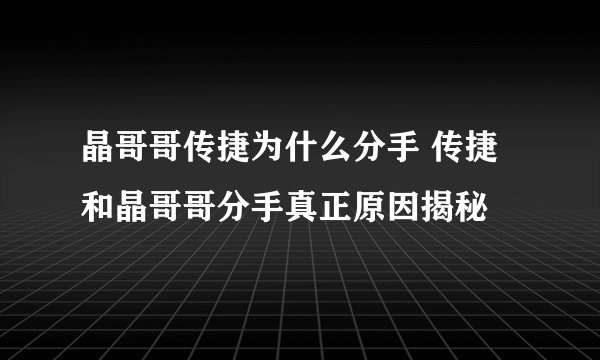 晶哥哥传捷为什么分手 传捷和晶哥哥分手真正原因揭秘