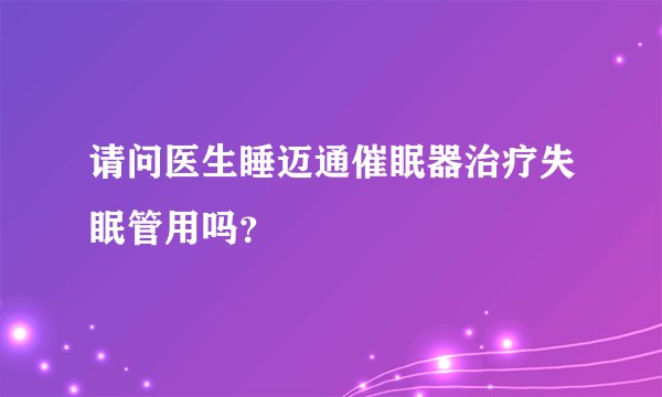 请问医生睡迈通催眠器治疗失眠管用吗？