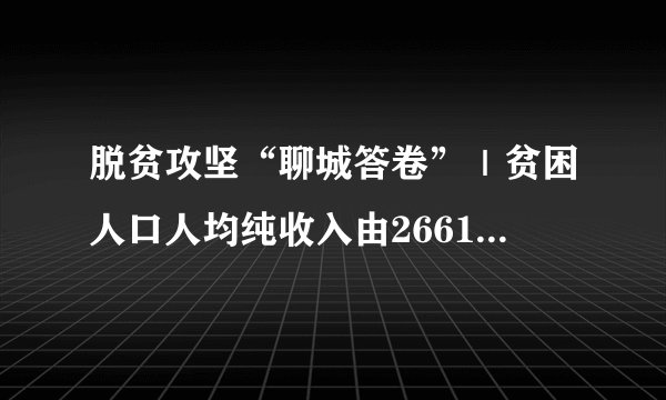 脱贫攻坚“聊城答卷”｜贫困人口人均纯收入由2661元增至6843元