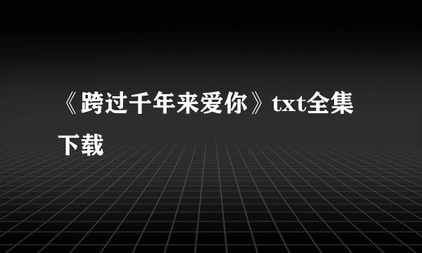 《跨过千年来爱你》txt全集下载