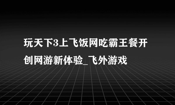 玩天下3上飞饭网吃霸王餐开创网游新体验_飞外游戏