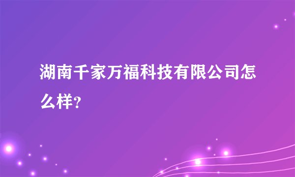 湖南千家万福科技有限公司怎么样？