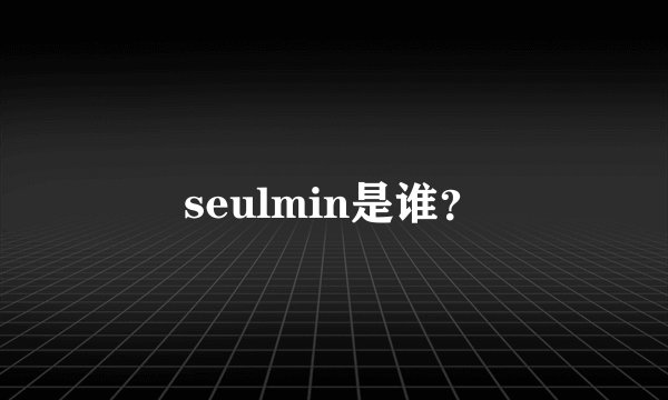 seulmin是谁？