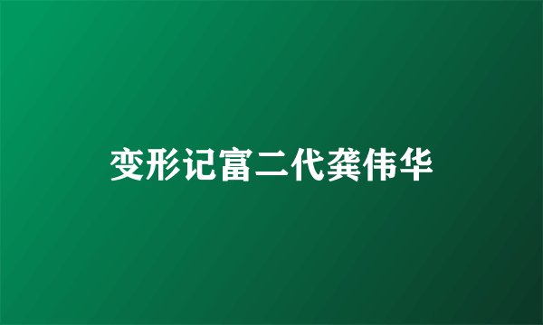 变形记富二代龚伟华
