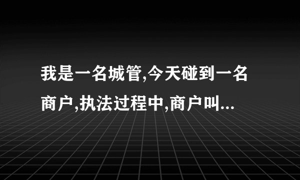 我是一名城管,今天碰到一名商户,执法过程中,商户叫我背社会主义核心价值观,我？