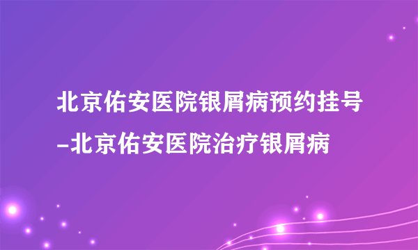 北京佑安医院银屑病预约挂号-北京佑安医院治疗银屑病