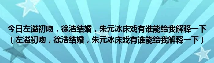 今日左溢初吻，徐浩结婚，朱元冰床戏有谁能给我解释一下（左溢初吻，徐浩结婚，朱元冰床戏有谁能给我解释一下）