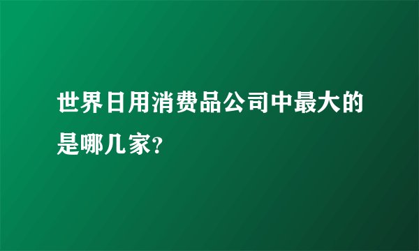 世界日用消费品公司中最大的是哪几家？
