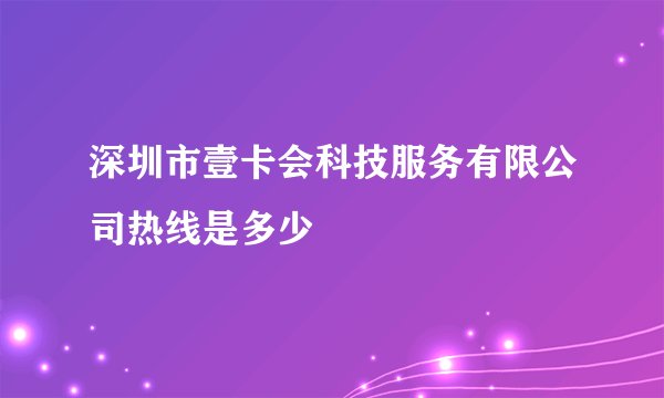 深圳市壹卡会科技服务有限公司热线是多少