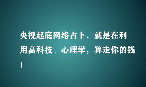 央视起底网络占卜，就是在利用高科技、心理学，算走你的钱！