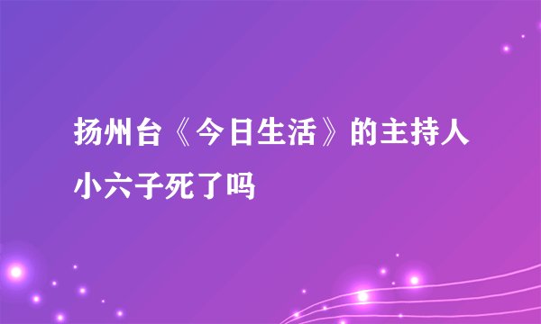 扬州台《今日生活》的主持人小六子死了吗