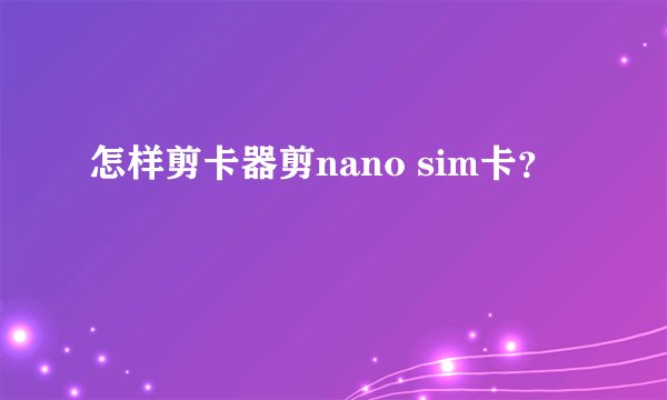 怎样剪卡器剪nano sim卡？