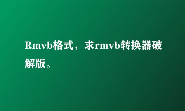 Rmvb格式，求rmvb转换器破解版。