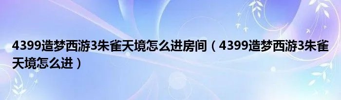 4399造梦西游3朱雀天境怎么进房间（4399造梦西游3朱雀天境怎么进）