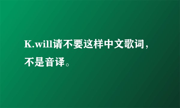 K.will请不要这样中文歌词，不是音译。