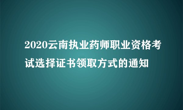 2020云南执业药师职业资格考试选择证书领取方式的通知
