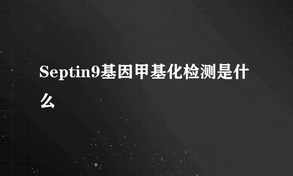 Septin9基因甲基化检测是什么