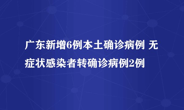 广东新增6例本土确诊病例 无症状感染者转确诊病例2例