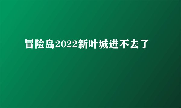 冒险岛2022新叶城进不去了