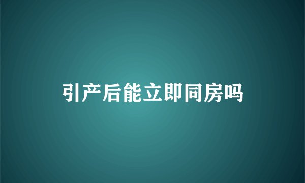 引产后能立即同房吗