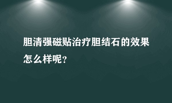 胆清强磁贴治疗胆结石的效果怎么样呢？