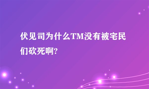 伏见司为什么TM没有被宅民们砍死啊?