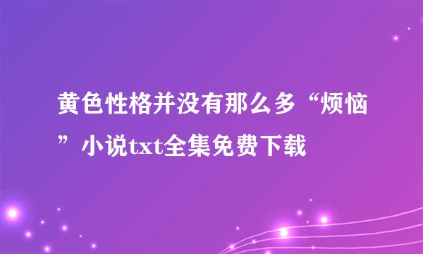 黄色性格并没有那么多“烦恼”小说txt全集免费下载