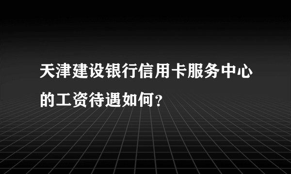天津建设银行信用卡服务中心的工资待遇如何？