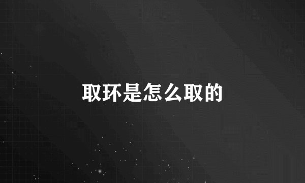 取环是怎么取的