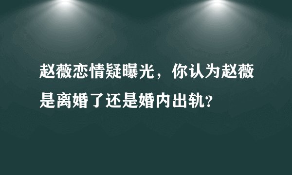 赵薇恋情疑曝光，你认为赵薇是离婚了还是婚内出轨？