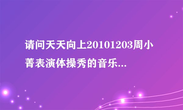 请问天天向上20101203周小菁表演体操秀的音乐叫什么名字?