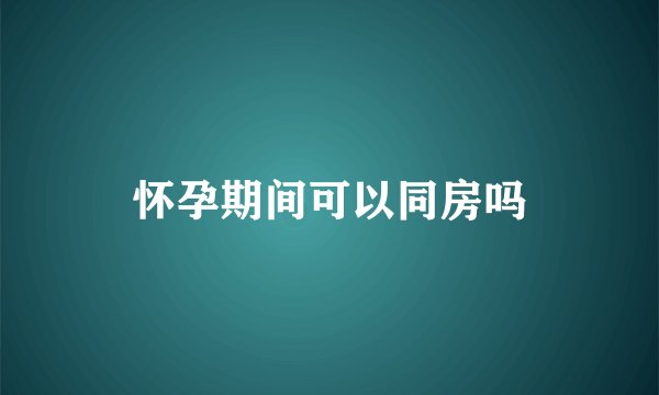 怀孕期间可以同房吗
