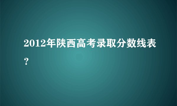 2012年陕西高考录取分数线表？