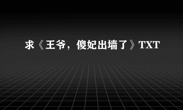 求《王爷，傻妃出墙了》TXT