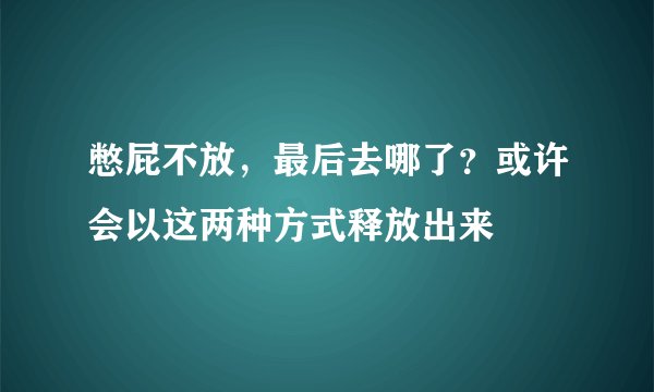 憋屁不放，最后去哪了？或许会以这两种方式释放出来