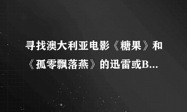 寻找澳大利亚电影《糖果》和《孤零飘落燕》的迅雷或BT下载地址~