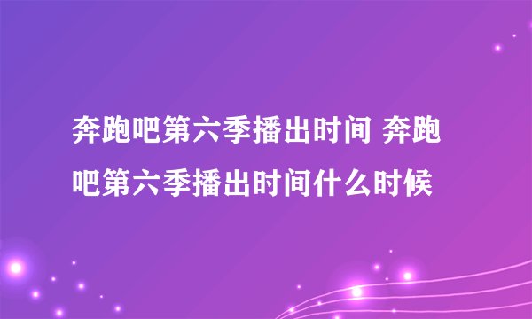 奔跑吧第六季播出时间 奔跑吧第六季播出时间什么时候