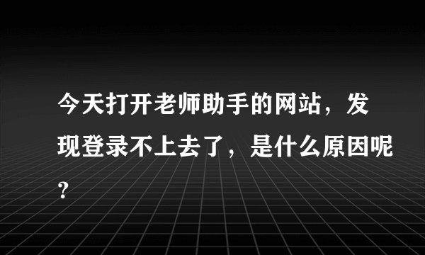 今天打开老师助手的网站，发现登录不上去了，是什么原因呢？