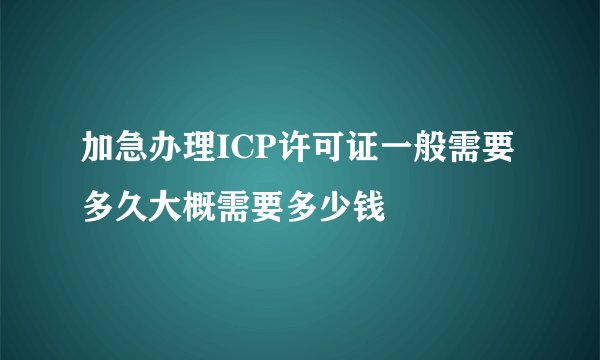 加急办理ICP许可证一般需要多久大概需要多少钱