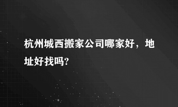 杭州城西搬家公司哪家好，地址好找吗?